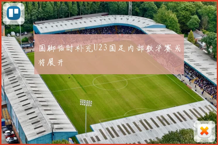 国脚临时补充U23国足内部教学赛或将展开