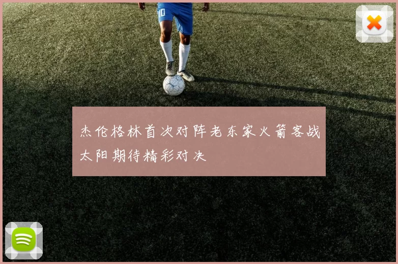 杰伦格林首次对阵老东家火箭客战太阳期待精彩对决
