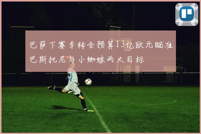 巴萨下赛季转会预算13亿欧元瞄准巴斯托尼与小蜘蛛两大目标