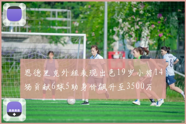 恩德里克外租表现出色19岁小将14场贡献6球5助身价飙升至3500万