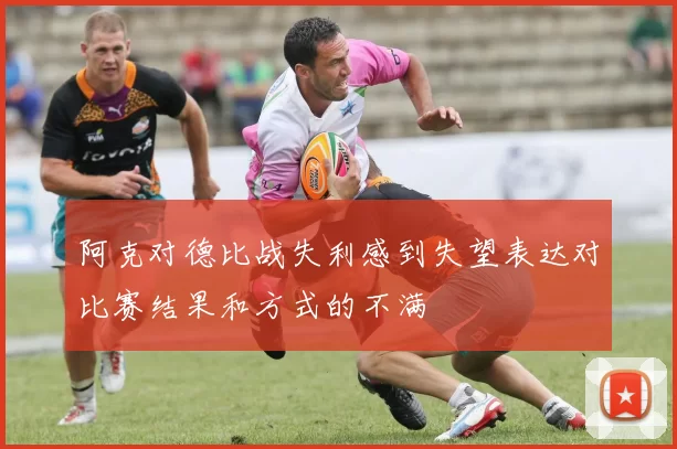 阿克对德比战失利感到失望表达对比赛结果和方式的不满