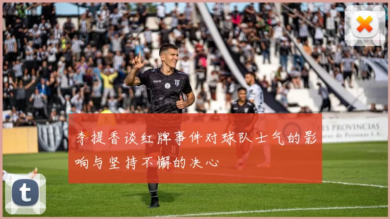 李提香谈红牌事件对球队士气的影响与坚持不懈的决心