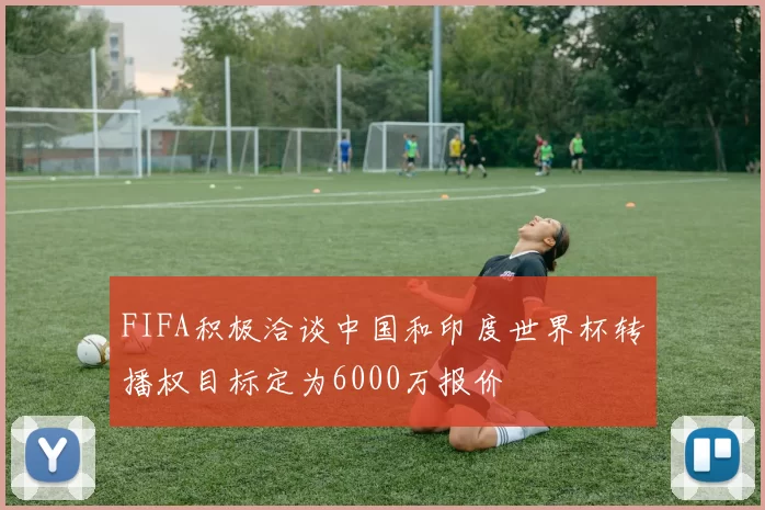 FIFA积极洽谈中国和印度世界杯转播权目标定为6000万报价
