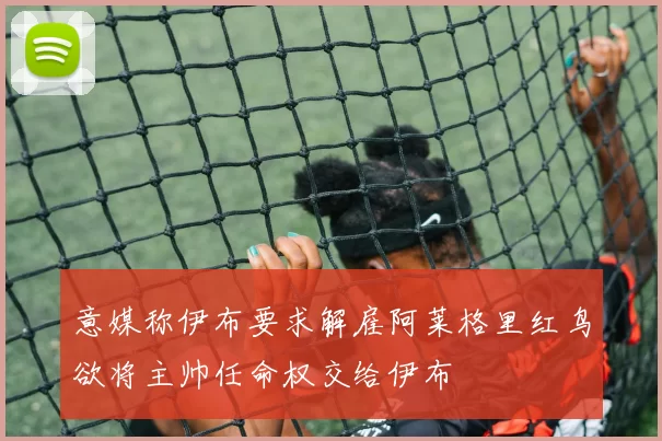 意媒称伊布要求解雇阿莱格里红鸟欲将主帅任命权交给伊布