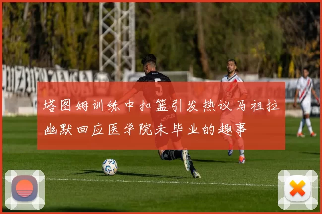 塔图姆训练中扣篮引发热议马祖拉幽默回应医学院未毕业的趣事