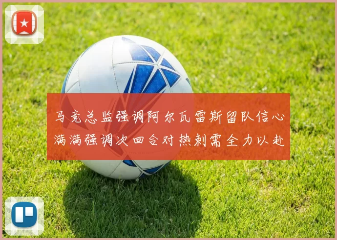 马竞总监强调阿尔瓦雷斯留队信心满满强调次回合对热刺需全力以赴