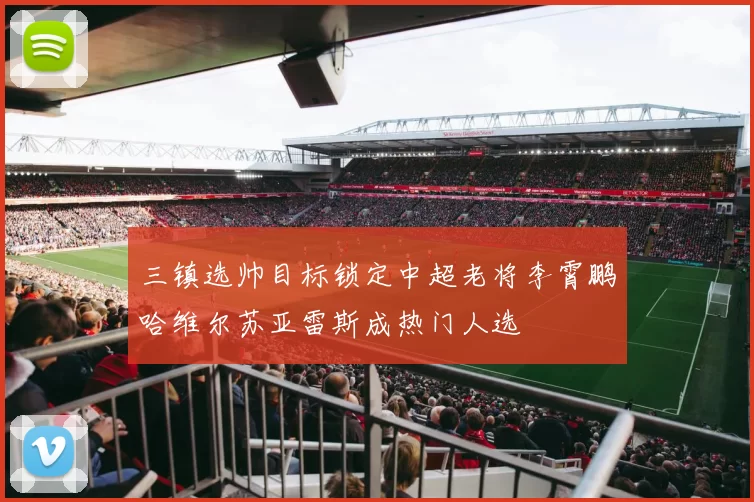 三镇选帅目标锁定中超老将李霄鹏哈维尔苏亚雷斯成热门人选