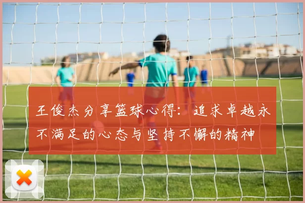 王俊杰分享篮球心得：追求卓越永不满足的心态与坚持不懈的精神