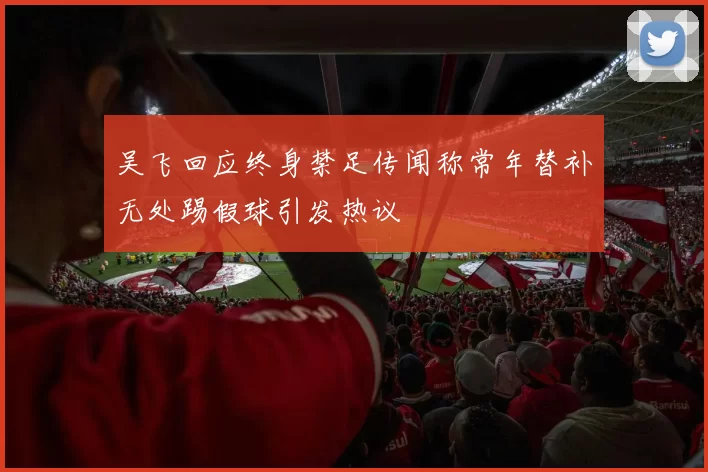 吴飞回应终身禁足传闻称常年替补无处踢假球引发热议