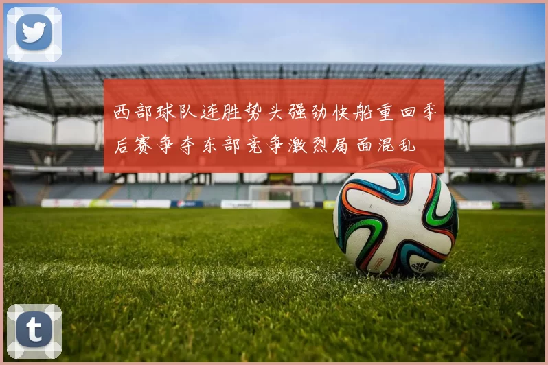 西部球队连胜势头强劲快船重回季后赛争夺东部竞争激烈局面混乱