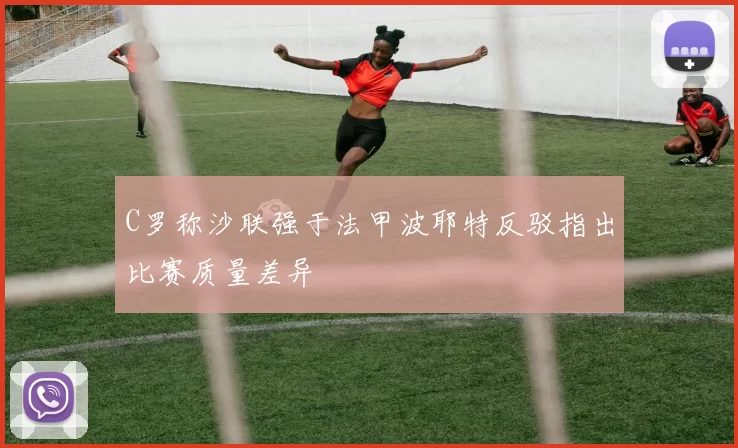 C罗称沙联强于法甲波耶特反驳指出比赛质量差异