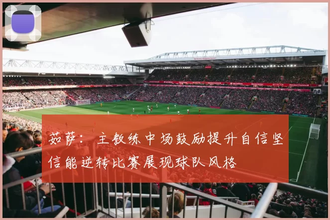 茹萨：主教练中场鼓励提升自信坚信能逆转比赛展现球队风格