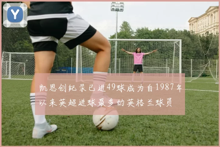 凯恩创纪录已进49球成为自1987年以来英超进球最多的英格兰球员