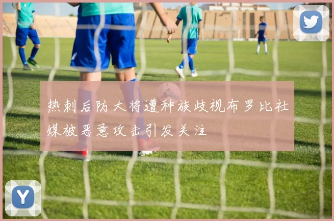 热刺后防大将遭种族歧视布罗比社媒被恶意攻击引发关注