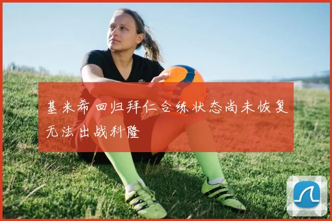 基米希回归拜仁合练状态尚未恢复无法出战科隆