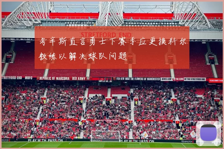考辛斯直言勇士下赛季应更换科尔教练以解决球队问题