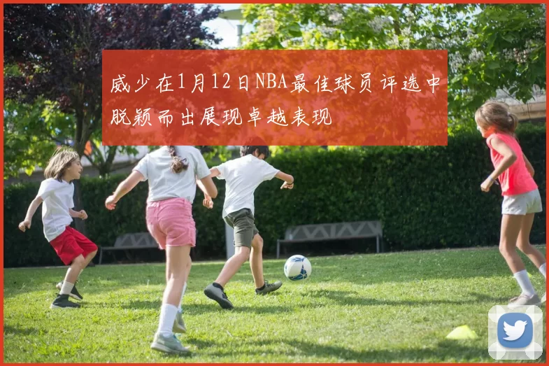 威少在1月12日NBA最佳球员评选中脱颖而出展现卓越表现