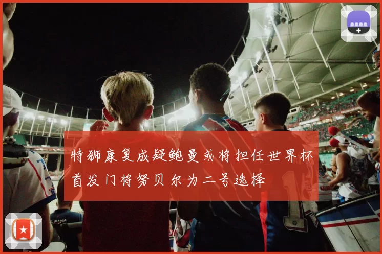 特狮康复成疑鲍曼或将担任世界杯首发门将努贝尔为二号选择